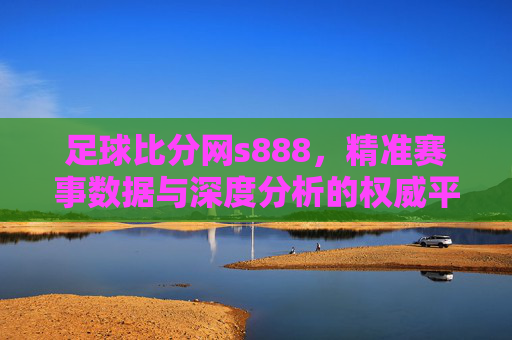 足球比分网s888，精准赛事数据与深度分析的权威平台