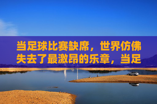 当足球比赛缺席,世界仿佛失去了最激昂的乐章,当足球比赛缺席,世界仿佛失去了最激昂的乐章