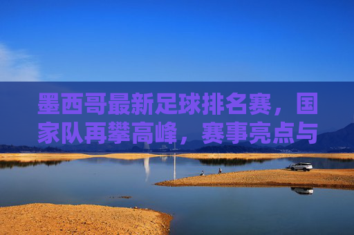 墨西哥最新足球排名赛,国家队再攀高峰,赛事亮点与未来展望