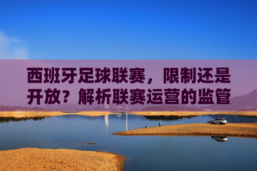 西班牙足球联赛,限制还是开放?解析联赛运营的监管与挑战