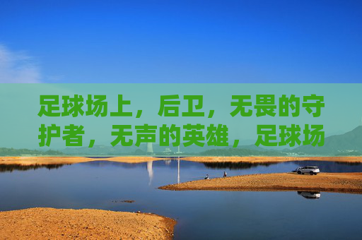 足球场上，后卫，无畏的守护者，无声的英雄，足球场上，后卫，无畏的守护者，无声的英雄