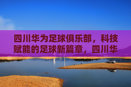 四川华为足球俱乐部，科技赋能的足球新篇章，四川华为足球俱乐部，科技赋能的足球新篇章