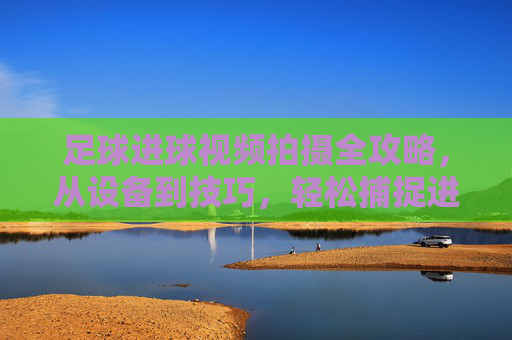 足球进球视频拍摄全攻略,从设备到技巧,轻松捕捉进球的震撼瞬间,足球进球视频拍摄全攻略,从设备到技巧,轻松捕捉进球的震撼瞬间