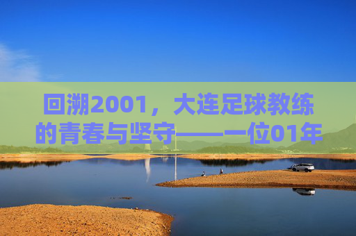 回溯2001，大连足球教练的青春与坚守——一位01年大连足球教练的岁月记忆，回溯2001，大连足球教练的青春与坚守——一位01年大连足球教练的岁月记忆