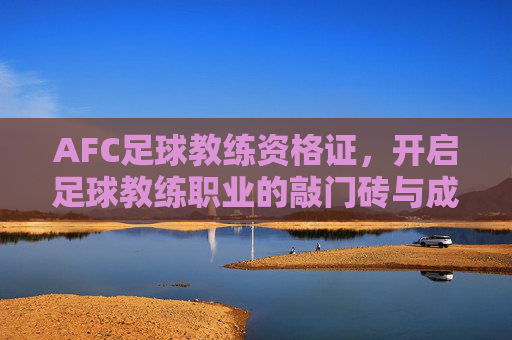 AFC足球教练资格证,开启足球教练职业的敲门砖与成长阶梯,AFC足球教练资格证,足球教练职业的敲门砖与成长阶梯