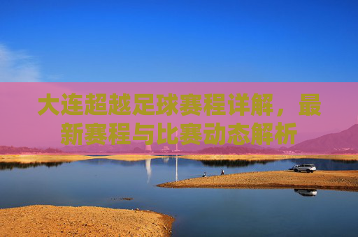 大连超越足球赛程详解,最新赛程与比赛动态解析