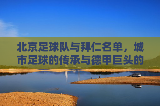 北京足球队与拜仁名单,城市足球的传承与德甲巨头的荣耀,北京足球队与拜仁名单,城市足球的传承与德甲巨头的荣耀