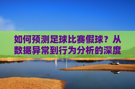 如何预测足球比赛假球?从数据异常到行为分析的深度解析,如何预测足球比赛假球,从数据异常到行为分析的深度解析