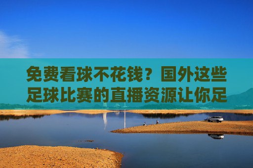 免费看球不花钱？国外这些足球比赛的直播资源让你足不出户享盛宴，免费看球不花钱？国外这些足球比赛直播资源让你足不出户享盛宴