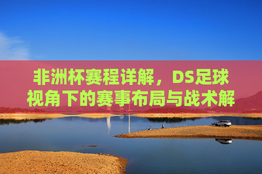 非洲杯赛程详解,DS足球视角下的赛事布局与战术解读,非洲杯赛程详解,DS足球视角下的赛事布局与战术解读