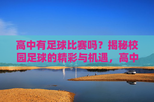 高中有足球比赛吗？揭秘校园足球的精彩与机遇，高中有足球比赛吗？揭秘校园足球的精彩与机遇