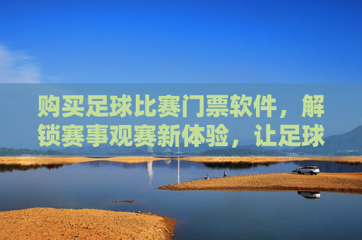 购买足球比赛门票软件，解锁赛事观赛新体验，让足球激情触手可及，购买足球比赛门票软件，解锁赛事观赛新体验，让足球激情触手可及