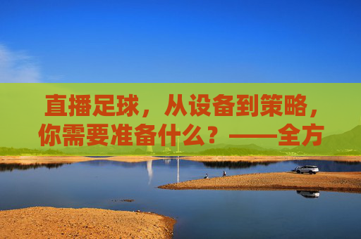 直播足球,从设备到策略,你需要准备什么?——全方位指南,直播足球,从设备到策略,你需要准备什么?——全方位指南