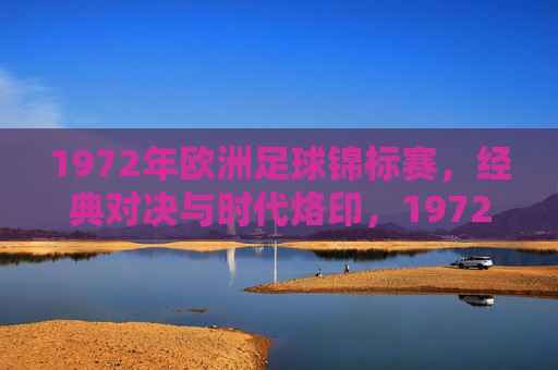 1972年欧洲足球锦标赛，经典对决与时代烙印，1972年欧洲足球锦标赛，经典对决与时代烙印