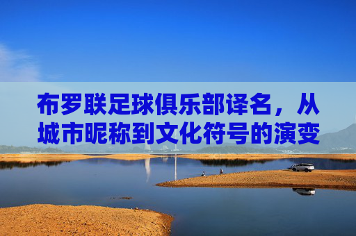 布罗联足球俱乐部译名,从城市昵称到文化符号的演变,布罗联足球俱乐部译名,从城市昵称到文化符号的演变