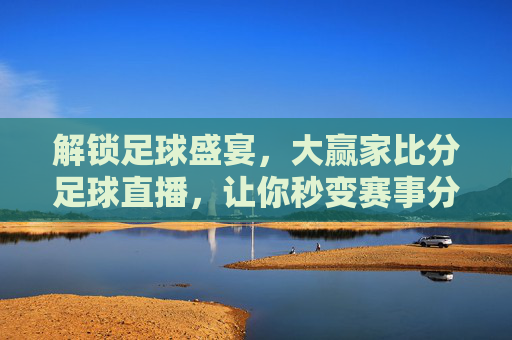 解锁足球盛宴,大赢家比分足球直播,让你秒变赛事分析大赢家!解锁足球盛宴,大赢家比分足球直播,让你秒变赛事分析大赢家!