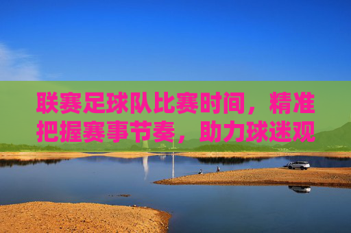 联赛足球队比赛时间,精准把握赛事节奏,助力球迷观赛与球队发展,精准把握联赛足球队比赛时间,助力球迷观赛与球队发展