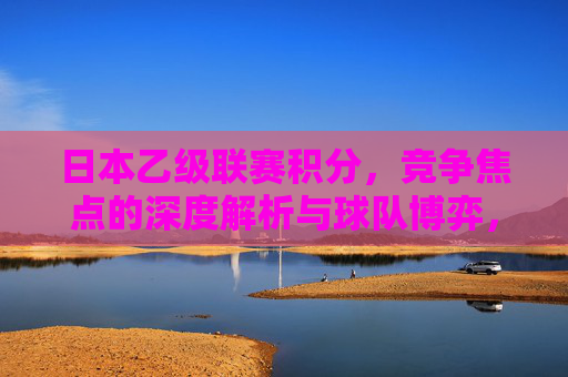 日本乙级联赛积分,竞争焦点的深度解析与球队博弈,日本乙级联赛积分,竞争焦点的深度解析与球队博弈