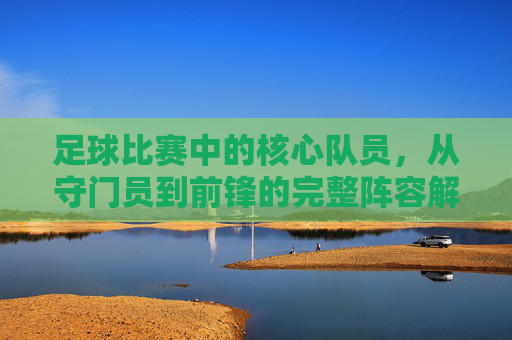 足球比赛中的核心队员,从守门员到前锋的完整阵容解析,足球比赛中的核心队员,从守门员到前锋的完整阵容解析