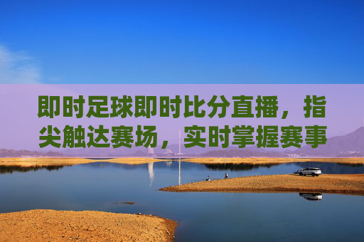 即时足球即时比分直播,指尖触达赛场,实时掌握赛事脉搏,即时足球即时比分直播,指尖触达赛场,实时掌握赛事脉搏