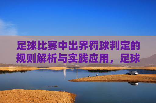 足球比赛中出界罚球判定的规则解析与实践应用,足球比赛中出界罚球判定的规则解析与实践应用