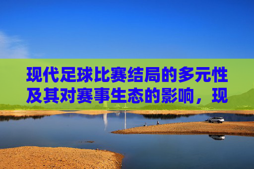 现代足球比赛结局的多元性及其对赛事生态的影响,现代足球比赛结局的多元性及其对赛事生态的影响