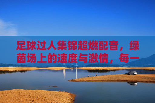 足球过人集锦超燃配音,绿茵场上的速度与激情,每一脚过人都燃爆全场!足球过人集锦超燃配音,绿茵场上的速度与激情,每一脚过人都燃爆全场!