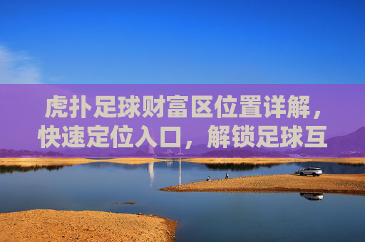 虎扑足球财富区位置详解,快速定位入口,解锁足球互动新体验,虎扑足球财富区位置详解,快速定位入口,解锁足球互动新体验