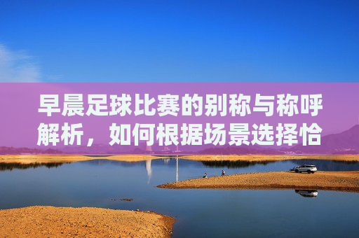 早晨足球比赛的别称与称呼解析,如何根据场景选择恰当的名称,早晨足球比赛的别称与称呼解析,如何根据场景选择恰当的名称