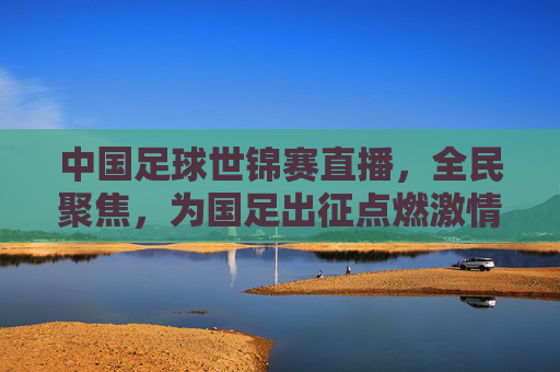 中国足球世锦赛直播,全民聚焦,为国足出征点燃激情,中国足球世锦赛直播,全民聚焦,为国足出征点燃激情
