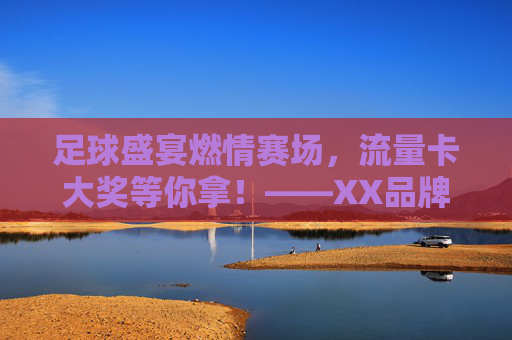 足球盛宴燃情赛场,流量卡大奖等你拿!——XX品牌足球赛事互动奖励活动火热进行中!足球盛宴燃情赛场,流量卡大奖等你拿!——XX品牌足球赛事互动奖励活动火热进行中!
