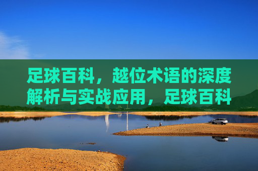 足球百科，越位术语的深度解析与实战应用，足球百科，越位术语的深度解析与实战应用