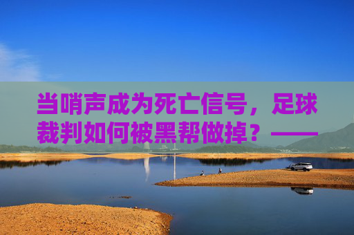 当哨声成为死亡信号,足球裁判如何被黑帮做掉?——以某资深裁判命案为例的黑暗揭示,当哨声成为死亡信号,足球裁判如何被黑帮做掉?——以某资深裁判命案为例的黑暗揭示