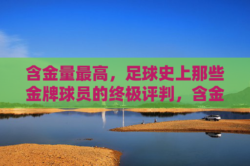 含金量最高,足球史上那些金牌球员的终极评判,含金量最高,足球史上金牌球员的终极评判