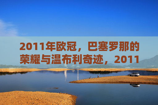 2011年欧冠,巴塞罗那的荣耀与温布利奇迹,2011年欧冠,巴塞罗那的荣耀与温布利奇迹