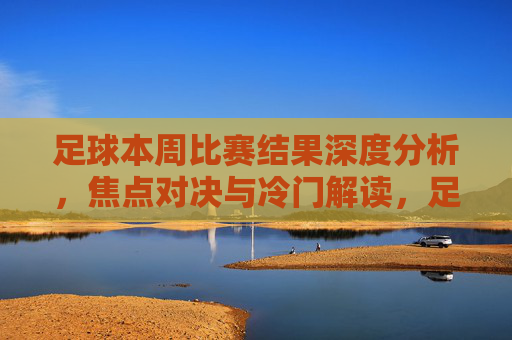 足球本周比赛结果深度分析,焦点对决与冷门解读,足球本周比赛结果深度解析,焦点对决与冷门解读