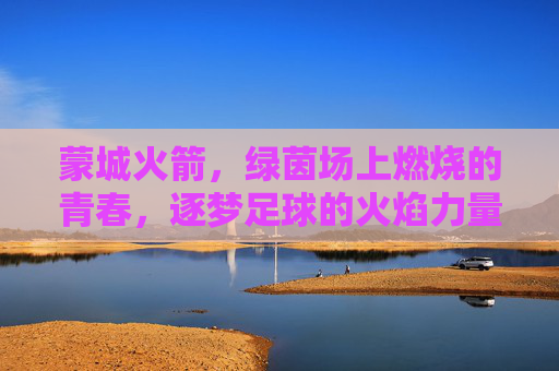 蒙城火箭，绿茵场上燃烧的青春，逐梦足球的火焰力量，蒙城火箭，绿茵场上燃烧的青春，逐梦足球的火焰力量