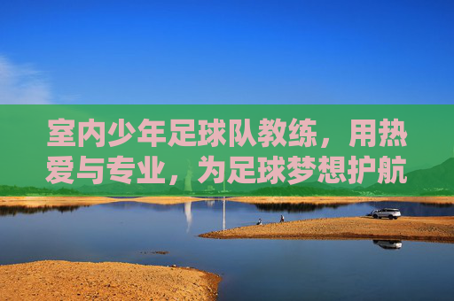 室内少年足球队教练，用热爱与专业，为足球梦想护航，室内少年足球队教练，以热爱为光，以专业为翼，为足球梦想保驾护航