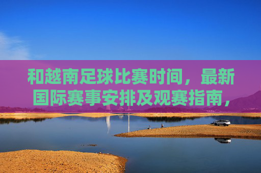 和越南足球比赛时间,最新国际赛事安排及观赛指南,越南足球比赛时间、最新国际赛事安排及观赛指南
