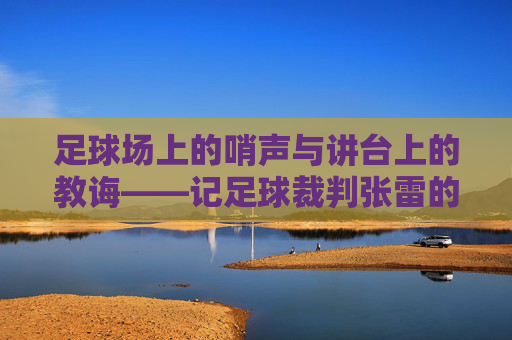 足球场上的哨声与讲台上的教诲——记足球裁判张雷的双重角色，足球场上的哨声与讲台上的教诲——记足球裁判张雷的双重角色