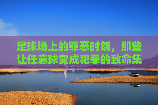 足球场上的罪恶时刻，那些让任意球变成犯罪的致命集锦，足球场上的罪恶时刻，那些让任意球变成犯罪的致命集锦