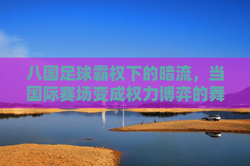 八国足球霸权下的暗流，当国际赛场变成权力博弈的舞台，八国足球霸权下的暗流，国际赛场权力博弈的舞台