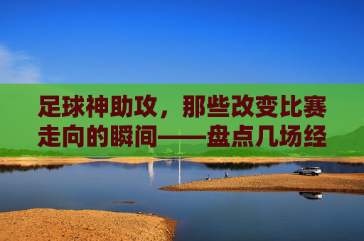 足球神助攻,那些改变比赛走向的瞬间——盘点几场经典神助攻比赛,足球神助攻,那些改变比赛走向的瞬间——盘点几场经典神助攻比赛