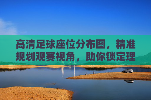 高清足球座位分布图,精准规划观赛视角,助你锁定理想位置