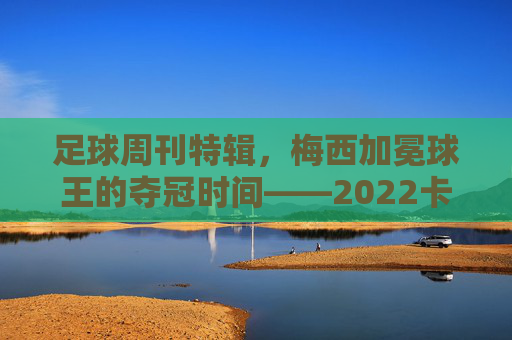 足球周刊特辑,梅西加冕球王的夺冠时间——2022卡塔尔世界杯,阿根廷2:1击败英格兰,时间定格在12月18日