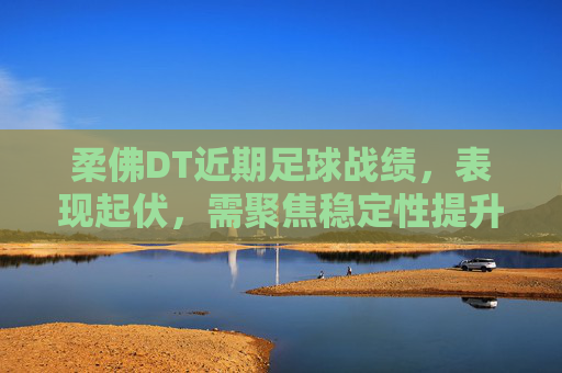 柔佛DT近期足球战绩,表现起伏,需聚焦稳定性提升,柔佛DT近期足球战绩起伏,稳定性提升成关键焦点