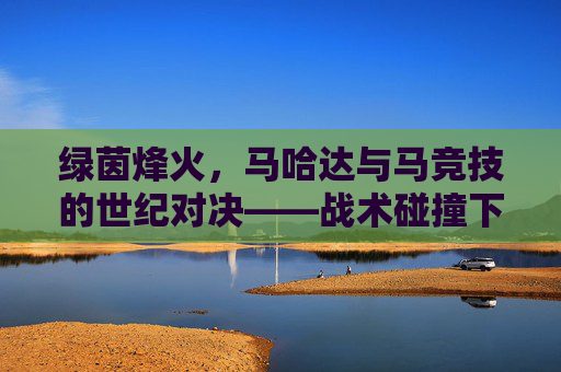 绿茵烽火，马哈达与马竞技的世纪对决——战术碰撞下的热血竞技与荣耀争夺，绿茵烽火，马哈达与马竞技的世纪对决——战术碰撞下的热血竞技与荣耀争夺