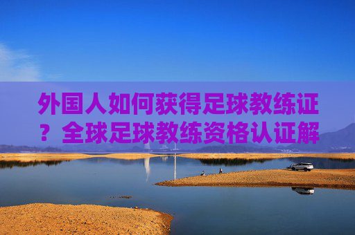 外国人如何获得足球教练证?全球足球教练资格认证解析