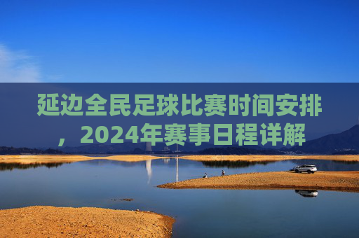延边全民足球比赛时间安排,2024年赛事日程详解