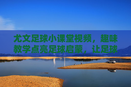 尤文足球小课堂视频,趣味教学点亮足球启蒙,让足球热爱更纯粹,尤文足球小课堂视频,趣味教学点亮足球启蒙,让足球热爱更纯粹